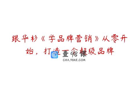 跟华杉《学品牌营销》从零开始，打造一个超级品牌