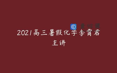 2021高三暑假化学李霄君主讲