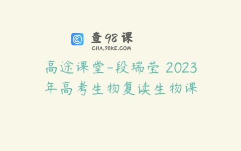 高途课堂-段瑞莹 2023年高考生物复读生物课