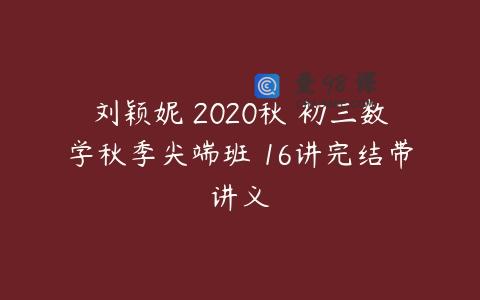 刘颖妮 2020秋 初三数学秋季尖端班 16讲完结带讲义