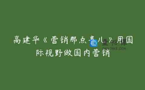 高建华《营销那点事儿》用国际视野做国内营销