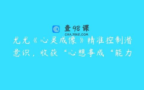 尤尤《心灵成像》精准控制潜意识，收获“心想事成“能力