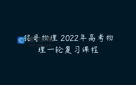 铭哥物理 2022年高考物理一轮复习课程