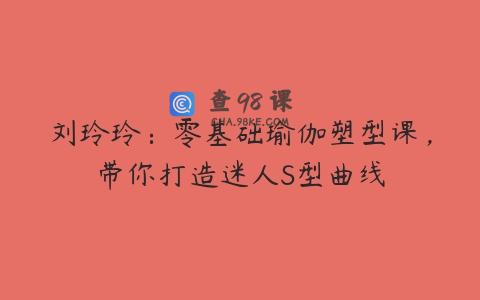 刘玲玲：零基础瑜伽塑型课，带你打造迷人S型曲线