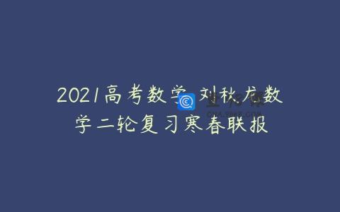 2021高考数学 刘秋龙数学二轮复习寒春联报