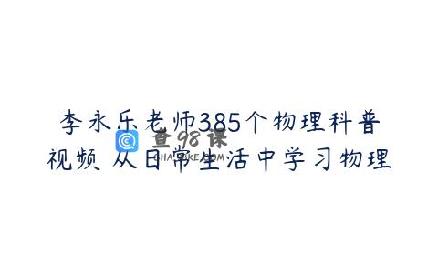 李永乐老师385个物理科普视频 从日常生活中学习物理