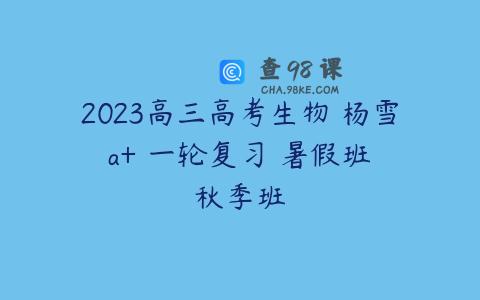 2023高三高考生物 杨雪 a+ 一轮复习 暑假班 秋季班