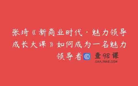 张琦《新商业时代·魅力领导成长大课》如何成为一名魅力领导者