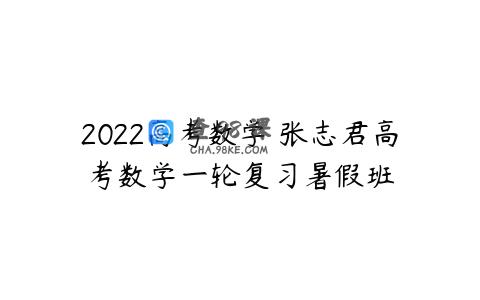 2022高考数学 张志君高考数学一轮复习暑假班
