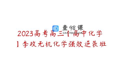 2023高考高三【高中化学】李政无机化学强效逆袭班
