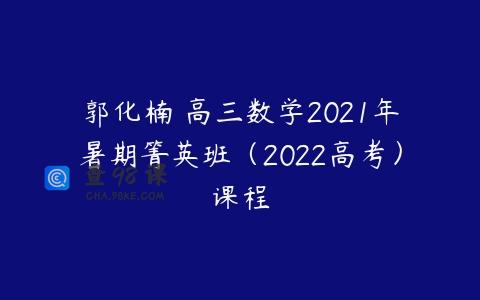 郭化楠 高三数学2021年暑期箐英班（2022高考）课程