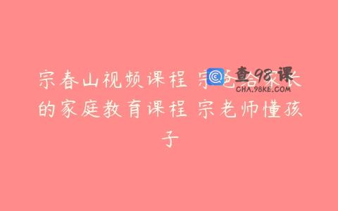 宗春山视频课程 宗爸给家长的家庭教育课程 宗老师懂孩子