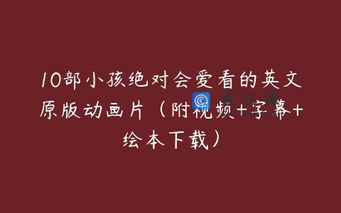 10部小孩绝对会爱看的英文原版动画片（附视频+字幕+绘本下载）