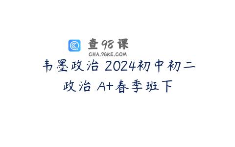 韦墨政治 2024初中初二政治 A+春季班下