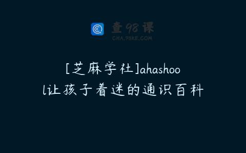 [芝麻学社]ahashool让孩子着迷的通识百科