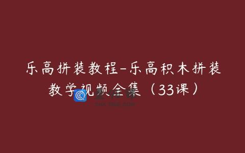 乐高拼装教程-乐高积木拼装教学视频全集（33课）
