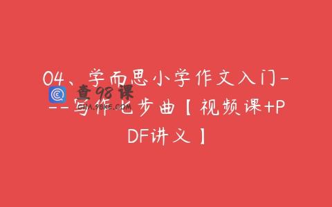 04、学而思小学作文入门—写作七步曲【视频课+PDF讲义】