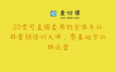 20堂可直接套用的全体系社群营销培训大课，零基础学社群运营