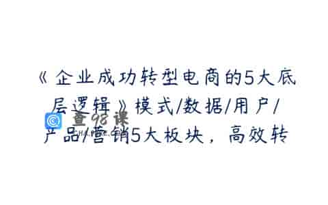 《企业成功转型电商的5大底层逻辑》模式/数据/用户/产品/营销5大板块，高效转型