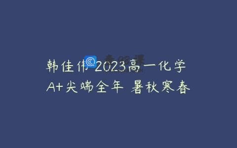 韩佳伟 2023高一化学 A+尖端全年 暑秋寒春