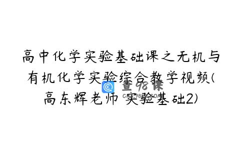 高中化学实验基础课之无机与有机化学实验综合教学视频(高东辉老师 实验基础2)