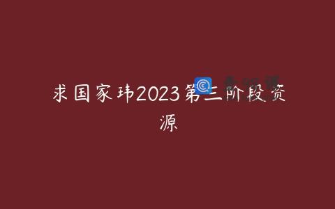 求国家玮2023第三阶段资源