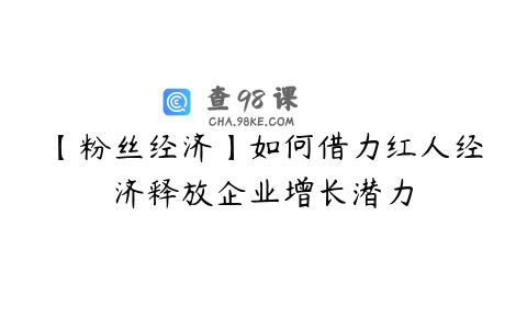 【粉丝经济】如何借力红人经济释放企业增长潜力