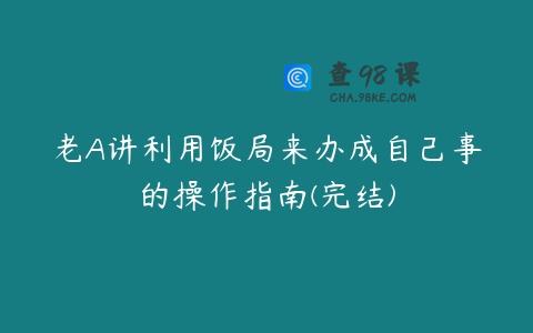 老A讲利用饭局来办成自己事的操作指南(完结)