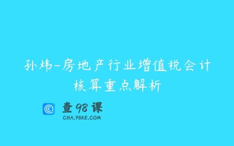 孙炜-房地产行业增值税会计核算重点解析