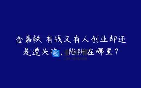 金嘉轶 有钱又有人创业却还是遭失败，陷阱在哪里？