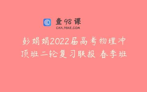 彭娟娟2022届高考物理冲顶班二轮复习联报 春季班