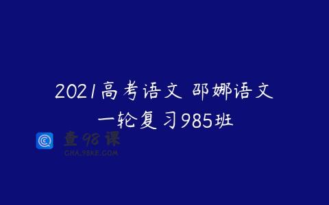 2021高考语文 邵娜语文一轮复习985班