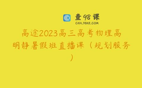 高途2023高三高考物理高明静暑假班直播课（规划服务）