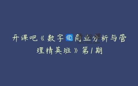 开课吧《数字化商业分析与管理精英班》第1期