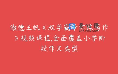 傲德王帆《双学霸带你练写作》视频课程,全面覆盖小学阶段作文类型
