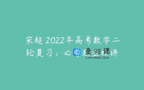 宋超 2022年高考数学二轮复习：必考题型精讲