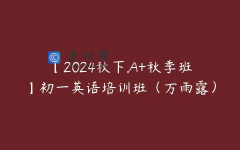 【2024秋下.A+秋季班】初一英语培训班（万雨露）