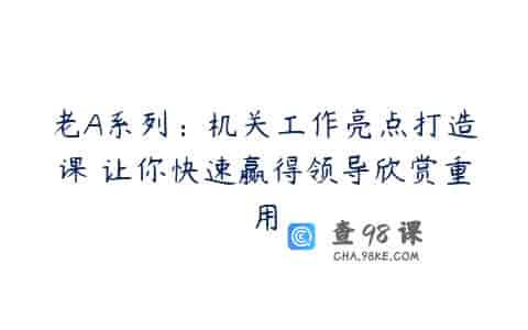 老A系列：机关工作亮点打造课 让你快速赢得领导欣赏重用