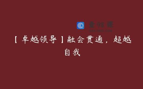 【卓越领导】融会贯通，超越自我