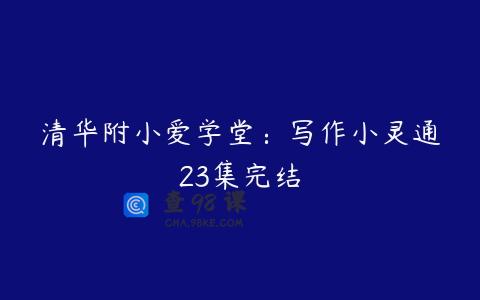 清华附小爱学堂：写作小灵通23集完结