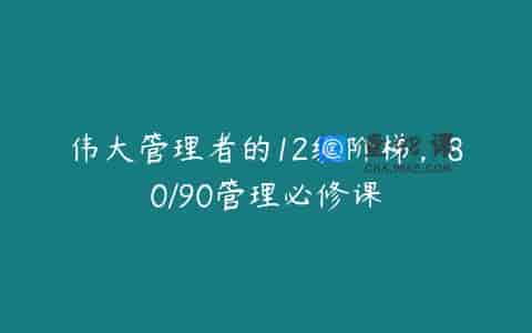 伟大管理者的12级阶梯，80/90管理必修课