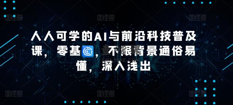 人人可学的AI与前沿科技普及课，零基础，不限背景通俗易懂，深入浅出