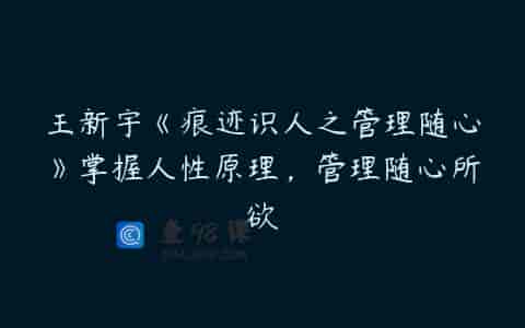 王新宇《痕迹识人之管理随心》掌握人性原理，管理随心所欲