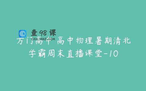 万门高中 高中物理暑期清北学霸周末直播课堂-10