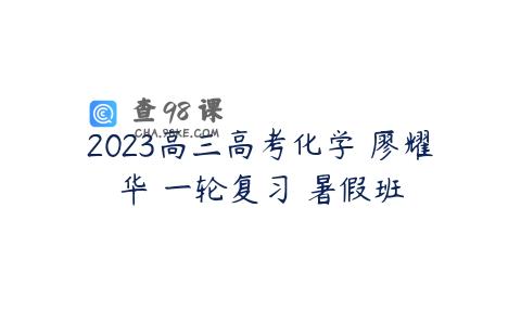 2023高三高考化学 廖耀华 一轮复习 暑假班