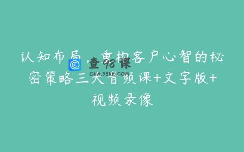 认知布局，重构客户心智的秘密策略三天音频课+文字版+视频录像