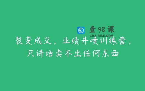 裂变成交，业绩井喷训练营，只讲话卖不出任何东西