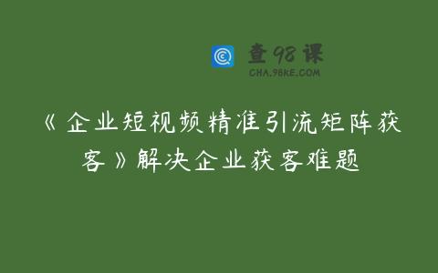 《企业短视频精准引流矩阵获客》解决企业获客难题