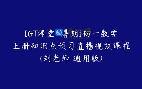 [GT课堂-暑期]初一数学上册知识点预习直播视频课程(刘老师 通用版)