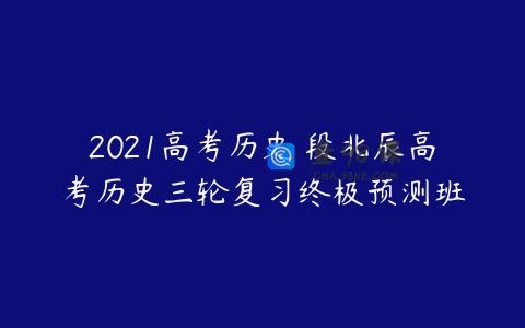 2021高考历史 段北辰高考历史三轮复习终极预测班